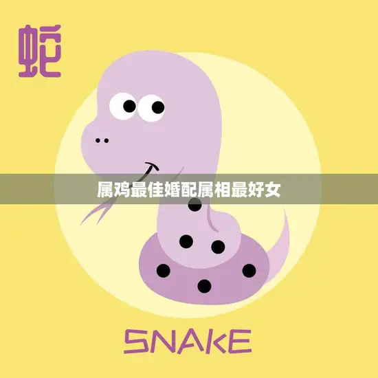属鸡最佳婚配属相最好女(完美配对属蛇女情投意合)