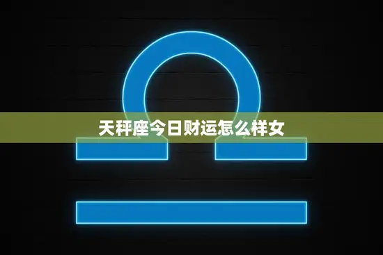 天秤座今日财运怎么样女(财富运势大好)