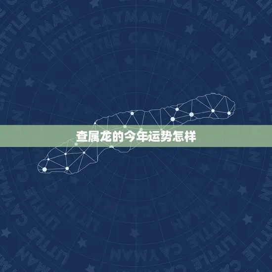 查属龙的今年运势怎样(2023年属龙人的运势介绍)