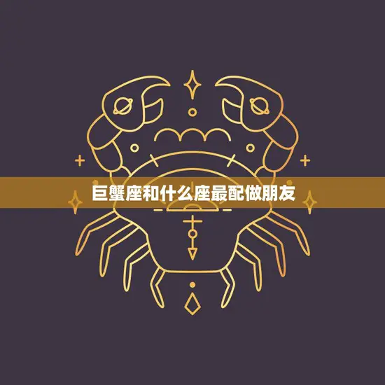 巨蟹座和什么座最配做朋友(星座友谊的默契配对)