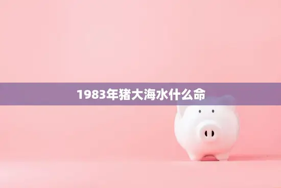 1983年猪大海水什么命(命运如何安排)