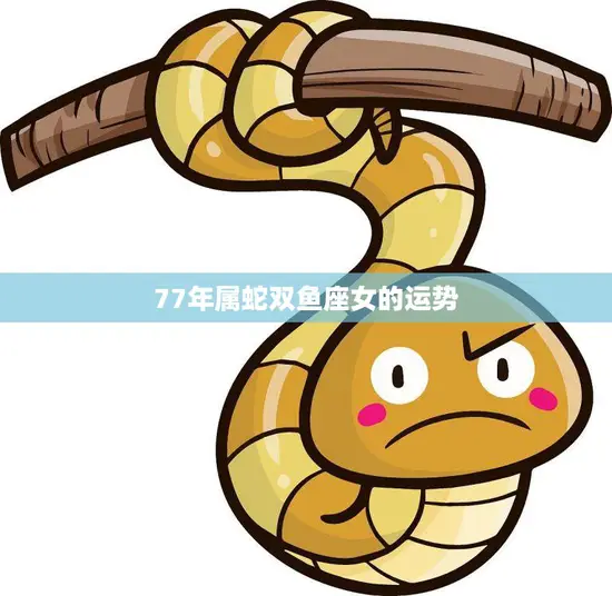 77年属蛇双鱼座女的运势(2023年全面升级事业爱情双丰收)