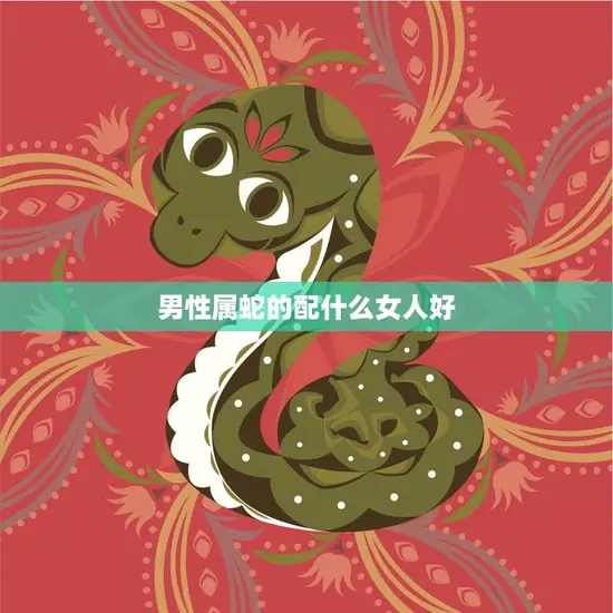 男性属蛇的配什么女人好(如何选择最佳配偶)