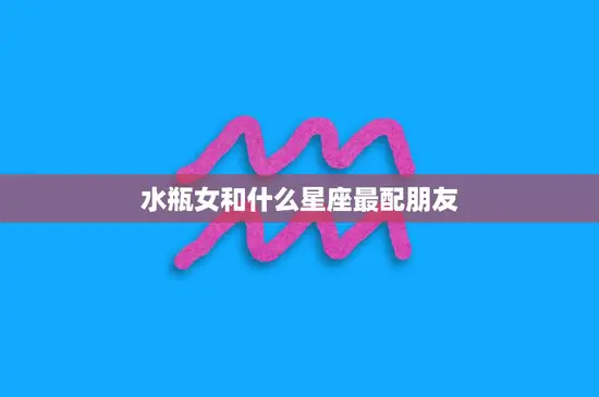 水瓶女和什么星座最配朋友(探寻最佳组合)