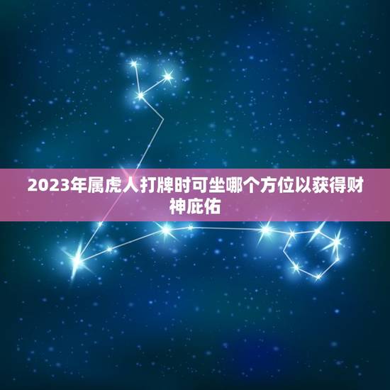 2023年属虎人打牌时可坐哪个方位以财神庇佑？（属虎2023财位）