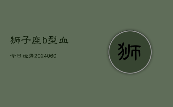 狮子座b型血今日运势(20240605)