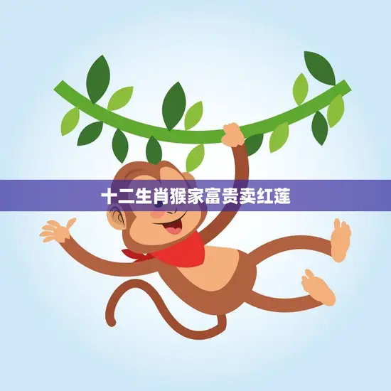十二生肖猴家富贵卖红莲(猴年大发财的秘诀)