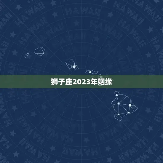 狮子座2023年姻缘(星象大介绍婚姻运势如何)