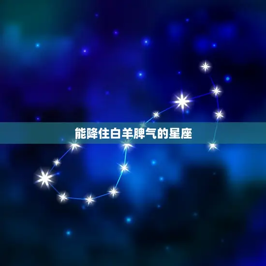 能降住白羊脾气的星座(哪些星座最适合)