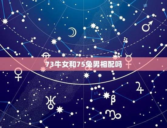 73牛女和75兔男相配吗(十二生肖配对详解)