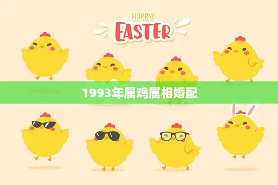 1993年属鸡属相婚配(如何选择最佳配偶)