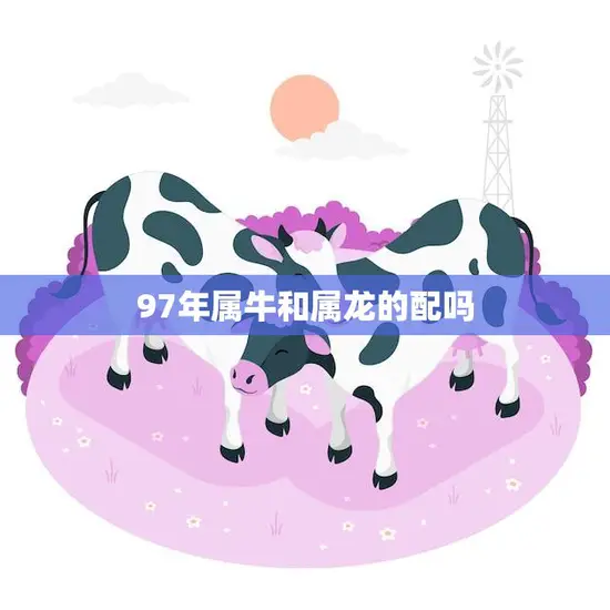 97年属牛和属龙的配吗(如何解读这对星座的缘分)