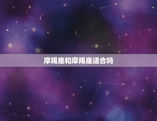 摩羯座和摩羯座适合吗(星座专家介绍摩羯座恋爱方法)