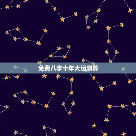 免费八字十年大运测算(介绍你未来十年的命运走势)