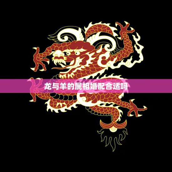 龙与羊的属相婚配合适吗(解析龙羊配的优缺点)