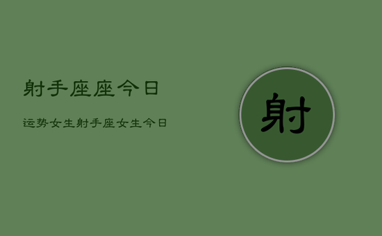 射手座座今日运势女生,射手座女生今日运势 射手座座今日运势女生,射手座女生今日运势