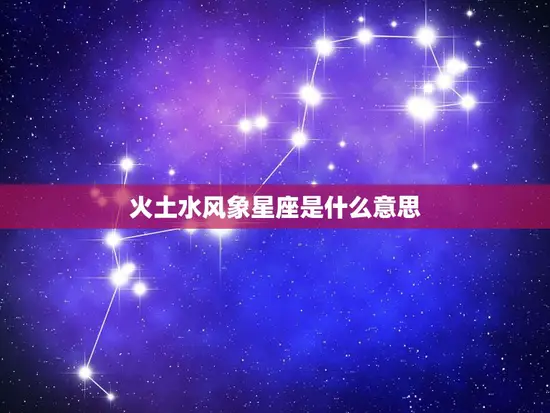 火土水风象星座是什么意思(探究星座的元素特征)