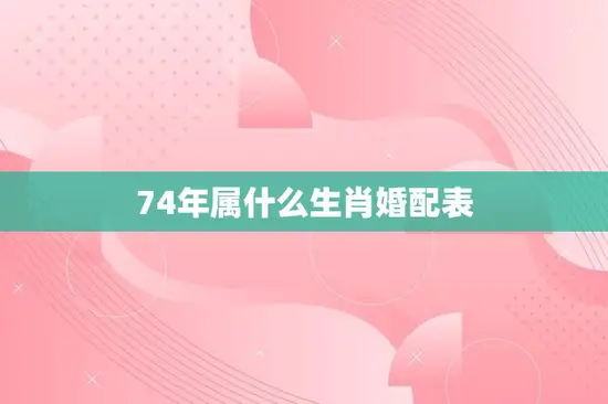 74年属什么生肖婚配表(如何选择最佳婚姻伴侣)
