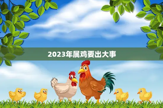 2023年属鸡要出大事(预测属鸡人将面临巨大挑战)