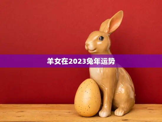 羊女在2023兔年运势(顺势而为财运亨通)
