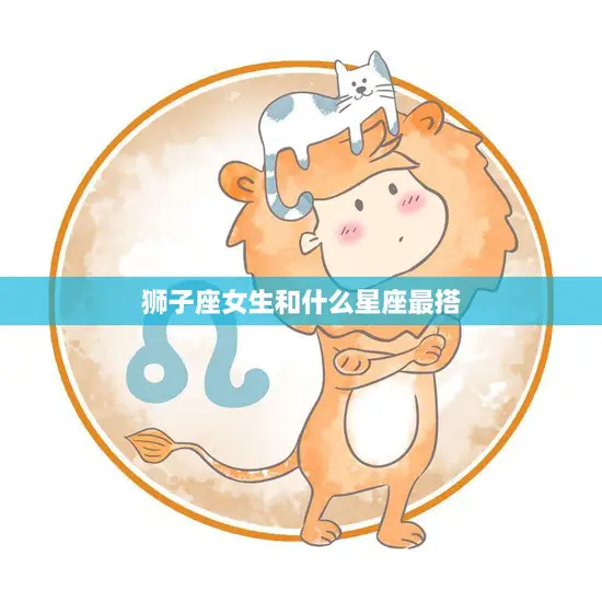 狮子座女生和什么星座最搭(完美星座配对大揭秘)