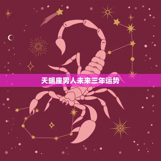 天蝎座男人未来三年运势(星象预测财运亨通事业蒸蒸日上)