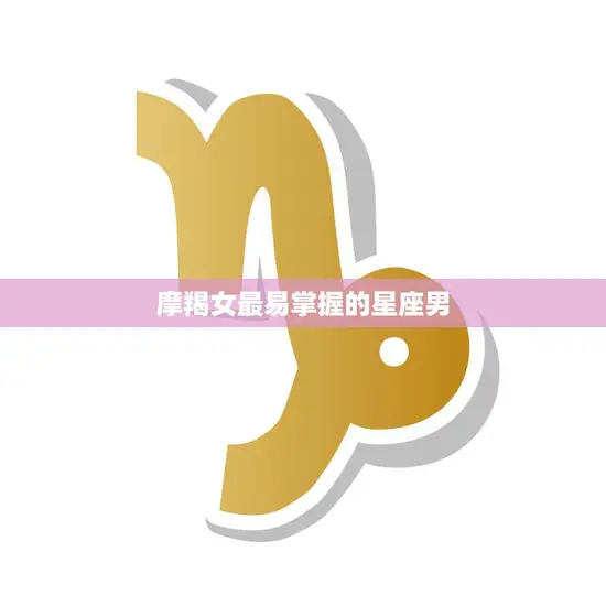 摩羯女最易掌握的星座男(揭秘哪些星座男最适合摩羯女)