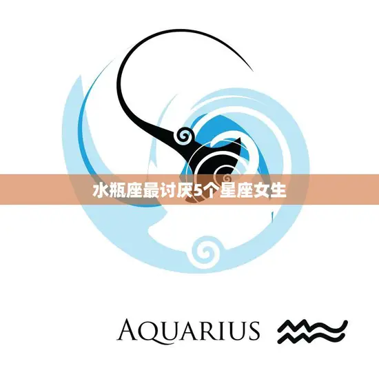水瓶座最讨厌5个星座女生(揭秘哪些星座女生惹不起水瓶座)