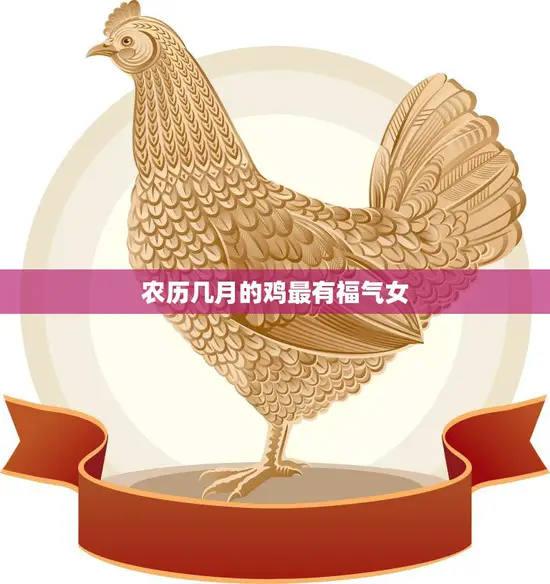 农历几月的鸡最有福气女(揭秘鸡年生肖女的最佳出生月份)