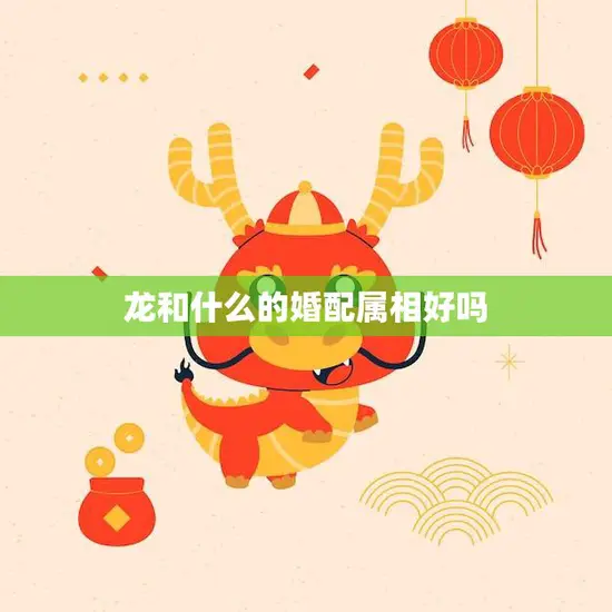 龙和什么的婚配属相好吗(探讨最佳婚配属相大揭秘)