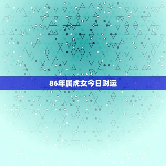 86年属虎女今日财运(走好运财源滚滚来)