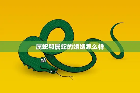 属蛇和属蛇的婚姻怎么样(解析缘分与挑战)