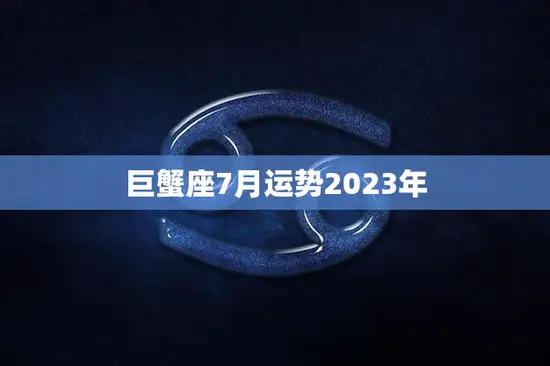 巨蟹座7月运势2023年(事业上升期财运亨通)