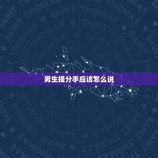 男生提分手应该怎么说(如何委婉地表达分手意愿)