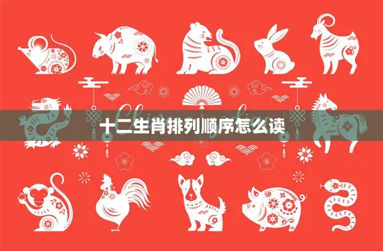 十二生肖排列顺序怎么读(如何正确念出十二生肖的顺序)