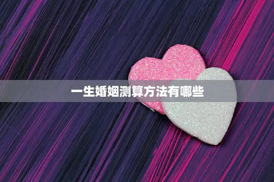 一生婚姻测算方法有哪些(探究如何预测婚姻长短)