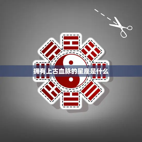 拥有上古血脉的星座是什么(探秘神秘血脉的星座归属)