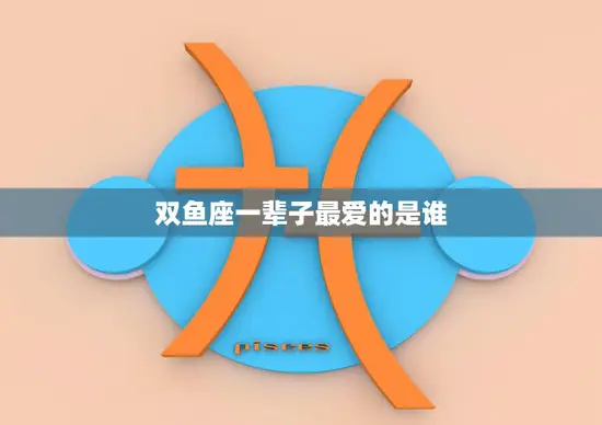 双鱼座一辈子最爱的是谁(揭秘双鱼座的爱情观)