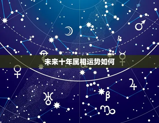 未来十年属相运势如何(十年运势大介绍)