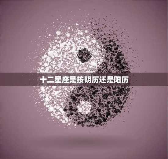 十二星座是按阴历还是阳历(如何确定你的星座)