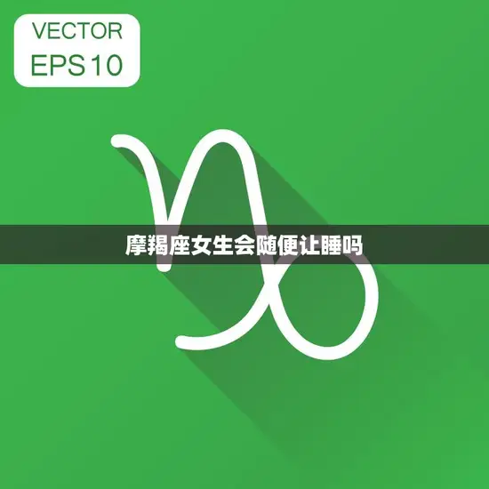 摩羯座女生会随便让睡吗(揭秘摩羯座女生的性格特点)