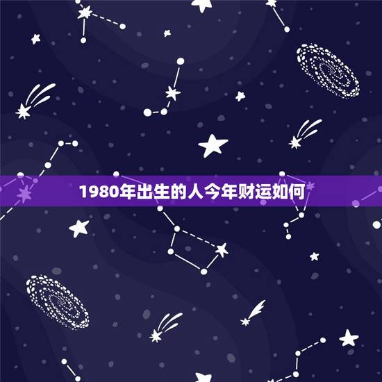 1980年出生的人今年财运如何(预测稳中有升需谨慎投资)