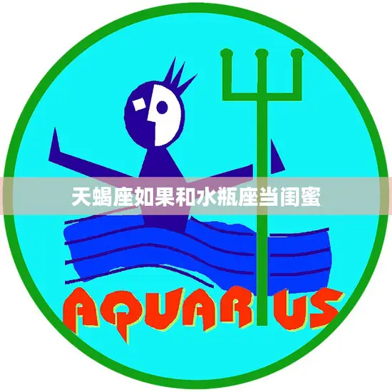 天蝎座如果和水瓶座当闺蜜(星座组合的奇妙化学反应)