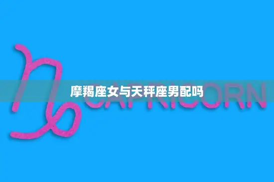 摩羯座女与天秤座男配吗(星座配对分析)