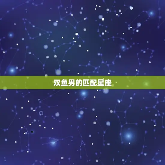 双鱼男注定爱上的星座(匹配的星座是哪个)