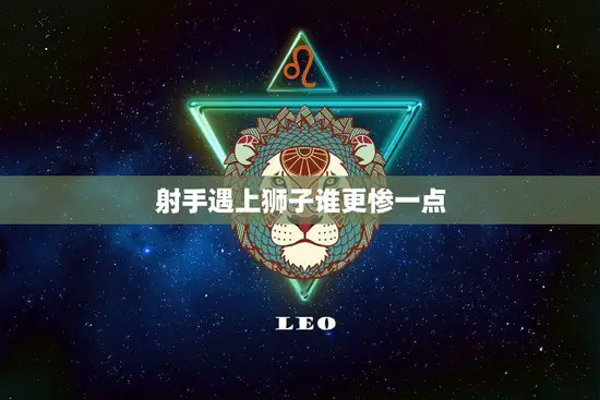 射手遇上狮子谁更惨一点(星座大战射手与狮子的爱情悲喜剧)