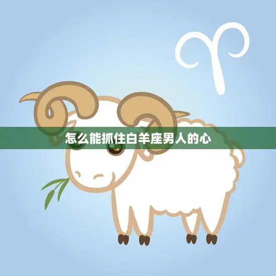 怎么能抓住白羊座男人的心(5个技巧让你成为他的最爱)