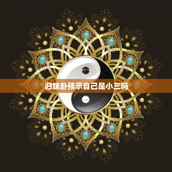 归妹卦预示自己是小三吗(揭秘古代卜卦文化对现代情感的启示)