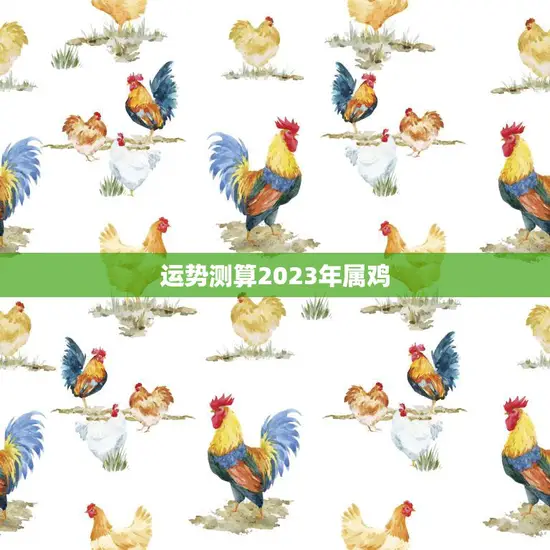 运势测算2023年属鸡(2023年属鸡人运势大揭秘)