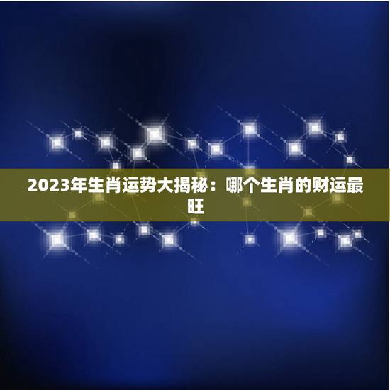 2023年生肖运势大揭秘：哪个生肖的财运最旺？（专业分析）